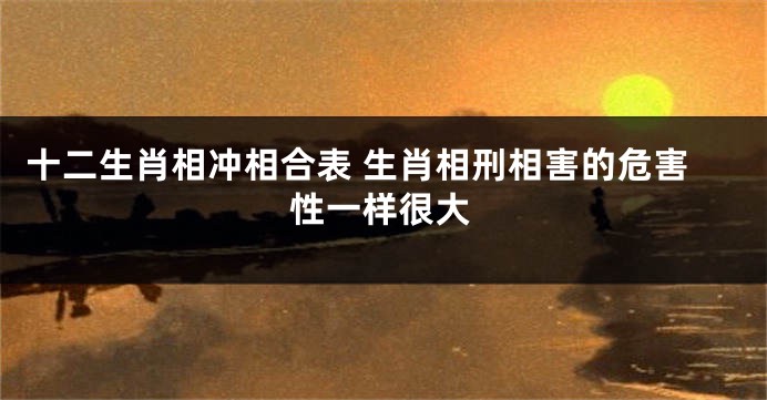 十二生肖相冲相合表 生肖相刑相害的危害性一样很大