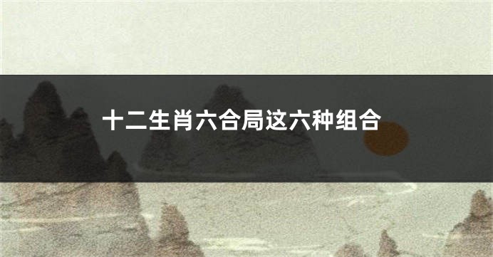 十二生肖六合局这六种组合