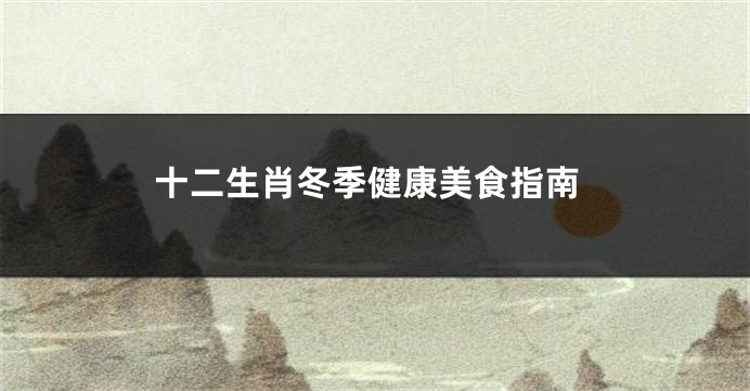 十二生肖冬季健康美食指南