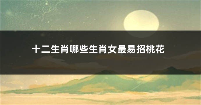 十二生肖哪些生肖女最易招桃花