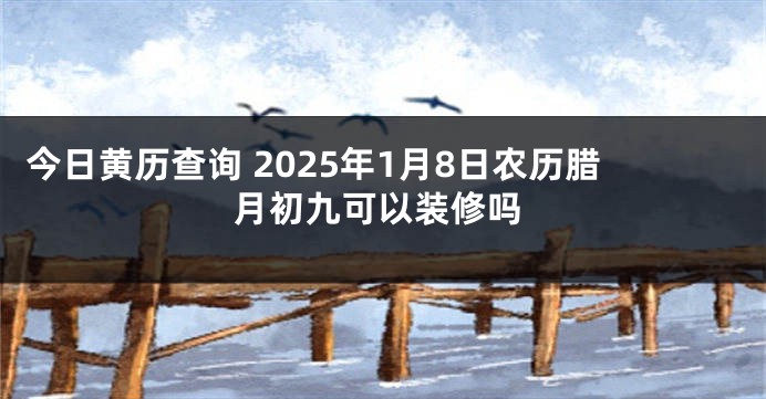 今日黄历查询 2025年1月8日农历腊月初九可以装修吗