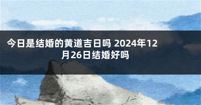 今日是结婚的黄道吉日吗 2024年12月26日结婚好吗