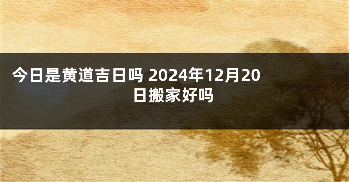 今日是黄道吉日吗 2024年12月20日搬家好吗