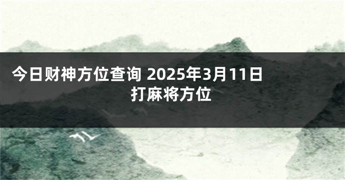 今日财神方位查询 2025年3月11日打麻将方位