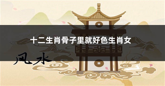 十二生肖骨子里就好色生肖女