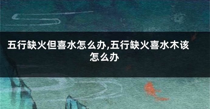 五行缺火但喜水怎么办,五行缺火喜水木该怎么办