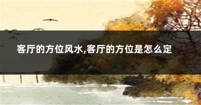 客厅的方位风水,客厅的方位是怎么定