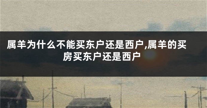 属羊为什么不能买东户还是西户,属羊的买房买东户还是西户