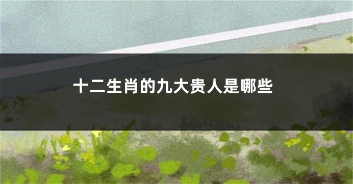 十二生肖的九大贵人是哪些