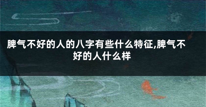 脾气不好的人的八字有些什么特征,脾气不好的人什么样