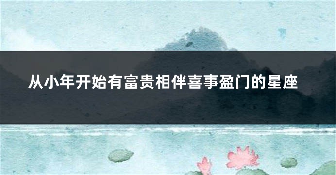 从小年开始有富贵相伴喜事盈门的星座