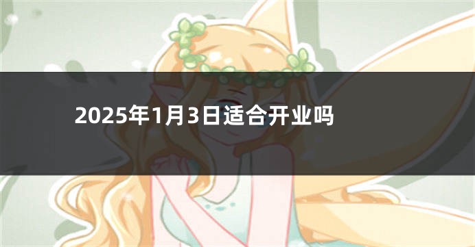 2025年1月3日适合开业吗