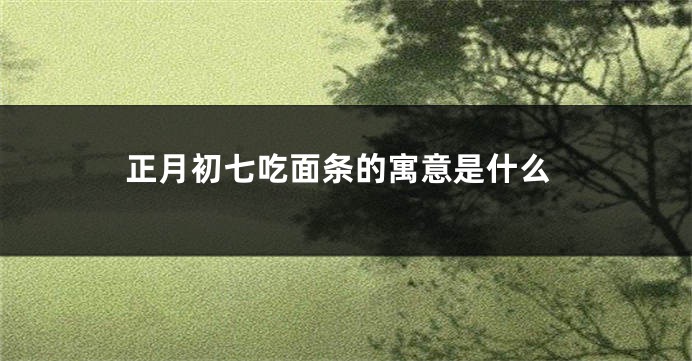 正月初七吃面条的寓意是什么