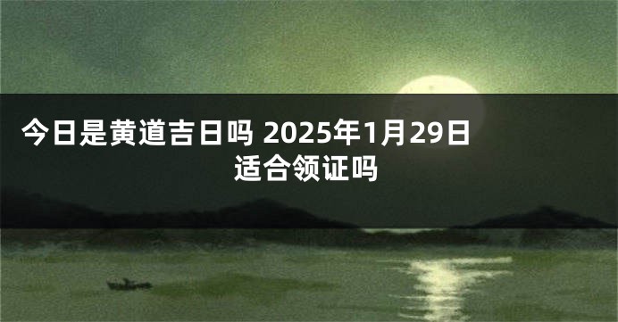 今日是黄道吉日吗 2025年1月29日适合领证吗