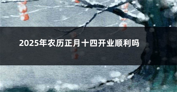 2025年农历正月十四开业顺利吗