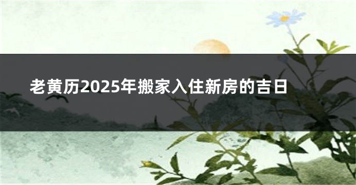 老黄历2025年搬家入住新房的吉日