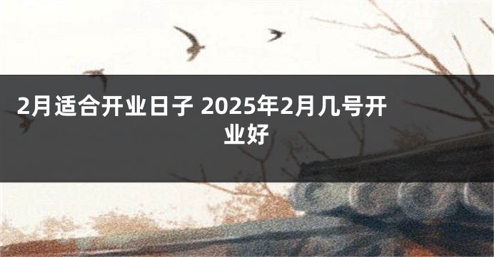 2月适合开业日子 2025年2月几号开业好