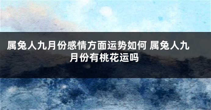 属兔人九月份感情方面运势如何 属兔人九月份有桃花运吗
