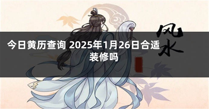 今日黄历查询 2025年1月26日合适装修吗