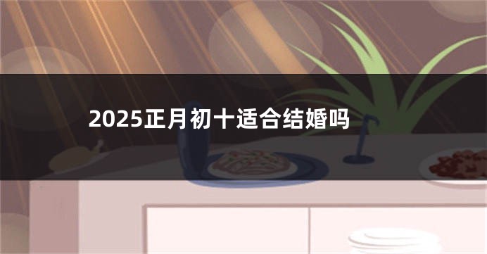 2025正月初十适合结婚吗
