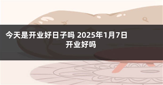 今天是开业好日子吗 2025年1月7日开业好吗