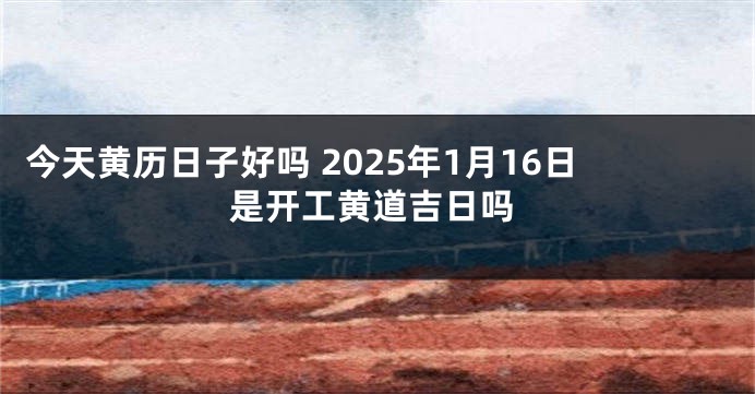今天黄历日子好吗 2025年1月16日是开工黄道吉日吗