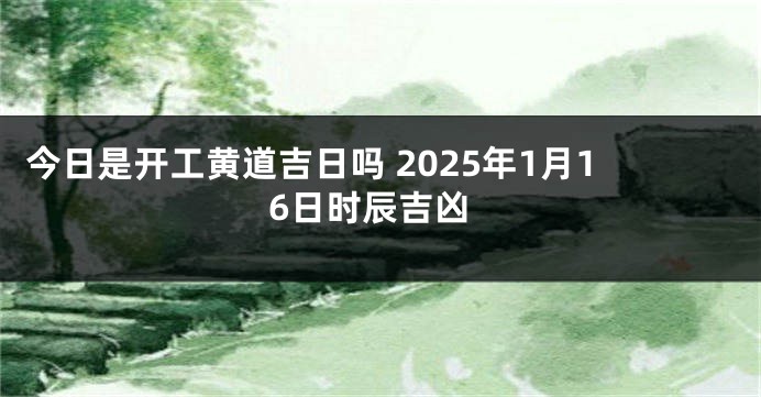 今日是开工黄道吉日吗 2025年1月16日时辰吉凶