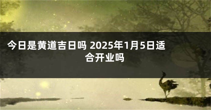 今日是黄道吉日吗 2025年1月5日适合开业吗