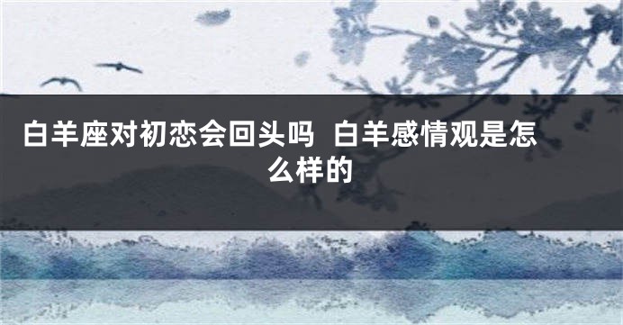 白羊座对初恋会回头吗  白羊感情观是怎么样的