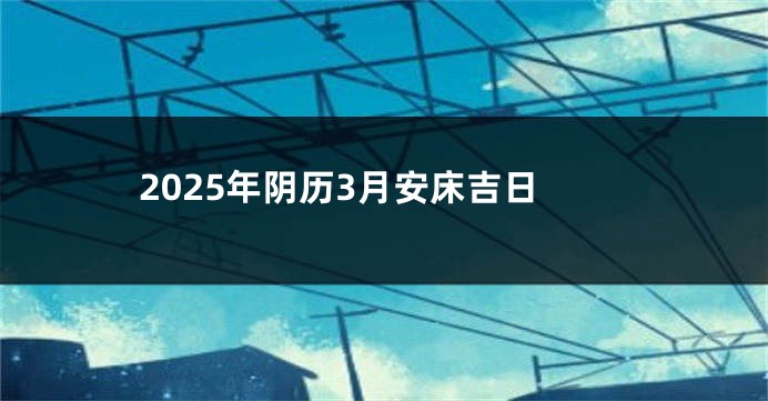2025年阴历3月安床吉日