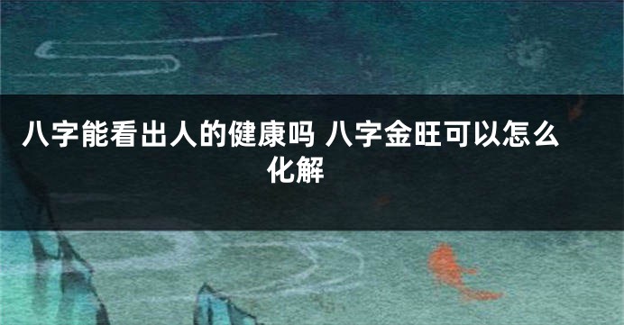 八字能看出人的健康吗 八字金旺可以怎么化解 