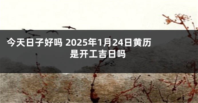 今天日子好吗 2025年1月24日黄历是开工吉日吗