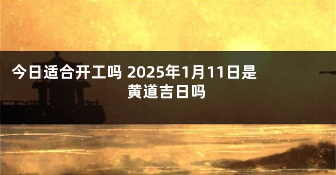 今日适合开工吗 2025年1月11日是黄道吉日吗