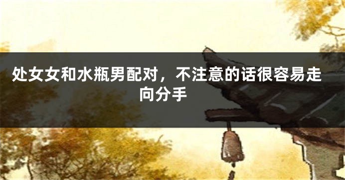 处女女和水瓶男配对，不注意的话很容易走向分手 