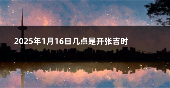 2025年1月16日几点是开张吉时
