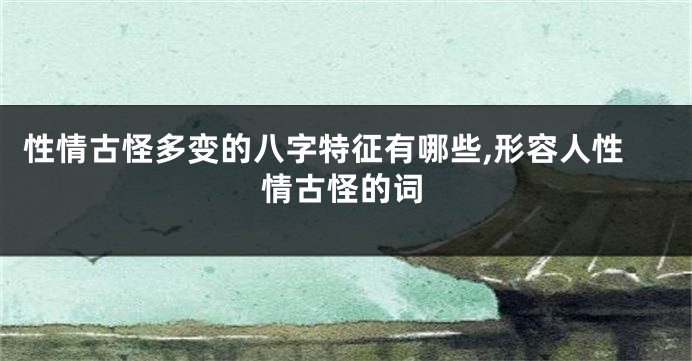 性情古怪多变的八字特征有哪些,形容人性情古怪的词