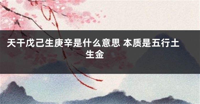 天干戊己生庚辛是什么意思 本质是五行土生金 