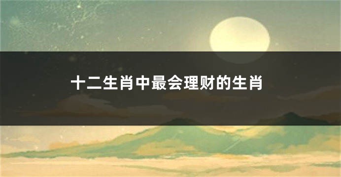 十二生肖中最会理财的生肖