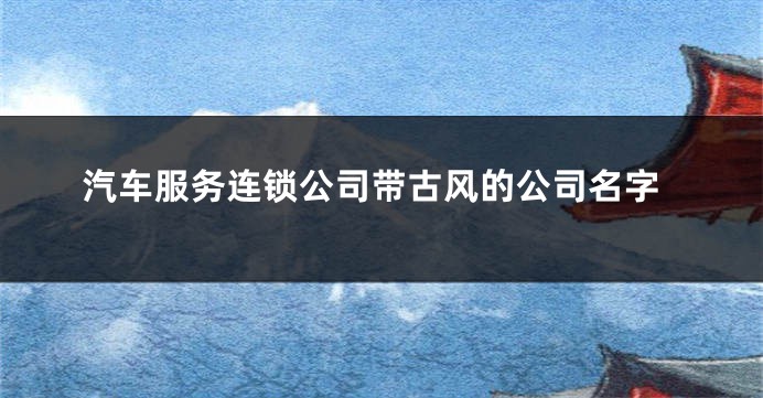 汽车服务连锁公司带古风的公司名字