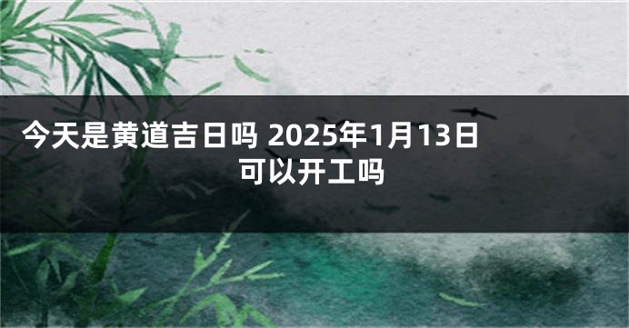 今天是黄道吉日吗 2025年1月13日可以开工吗