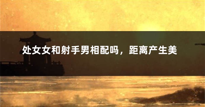 处女女和射手男相配吗，距离产生美