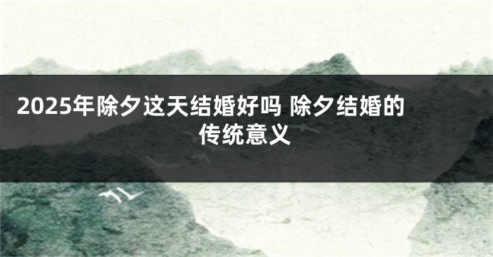 2025年除夕这天结婚好吗 除夕结婚的传统意义
