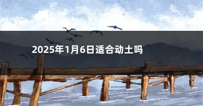 2025年1月6日适合动土吗