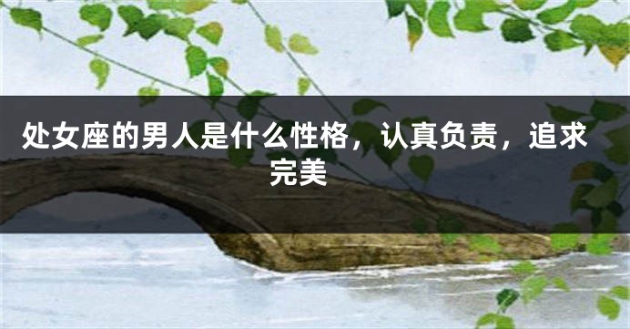 处女座的男人是什么性格，认真负责，追求完美 