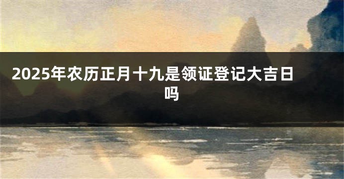 2025年农历正月十九是领证登记大吉日吗