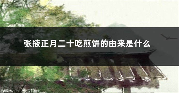 张掖正月二十吃煎饼的由来是什么