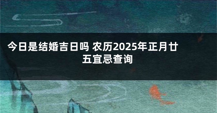 今日是结婚吉日吗 农历2025年正月廿五宜忌查询