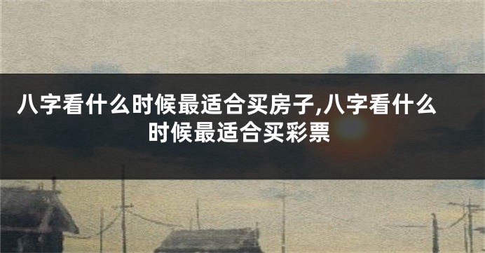 八字看什么时候最适合买房子,八字看什么时候最适合买彩票