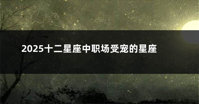 2025十二星座中职场受宠的星座