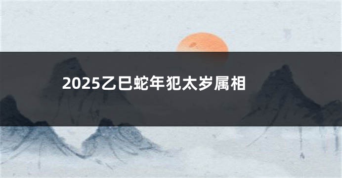 2025乙巳蛇年犯太岁属相